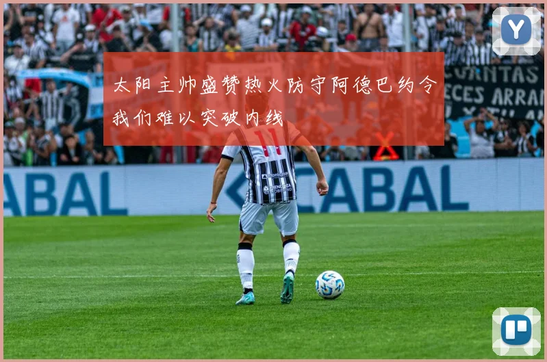太阳主帅盛赞热火防守阿德巴约令我们难以突破内线