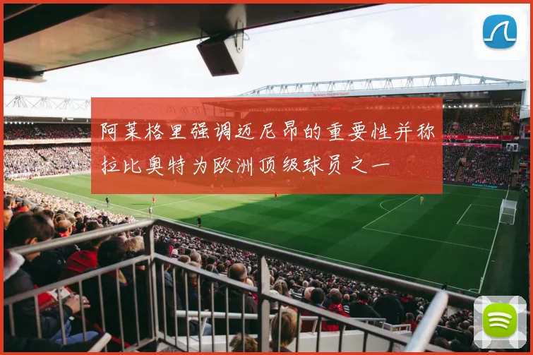阿莱格里强调迈尼昂的重要性并称拉比奥特为欧洲顶级球员之一