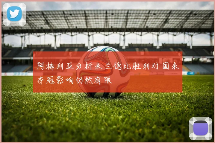 阿梅利亚分析米兰德比胜利对国米夺冠影响仍然有限