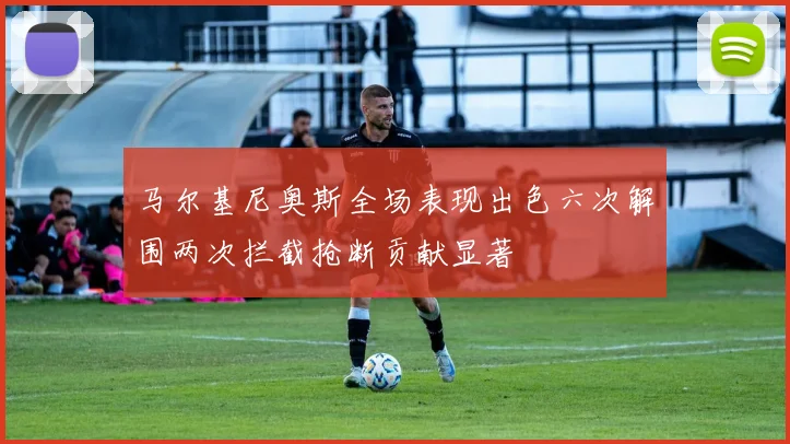 马尔基尼奥斯全场表现出色六次解围两次拦截抢断贡献显著