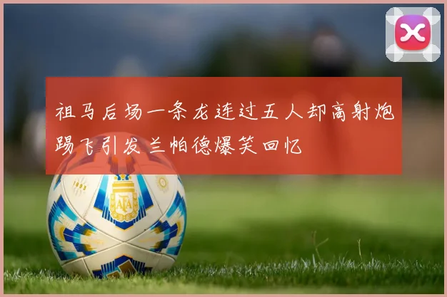 祖马后场一条龙连过五人却高射炮踢飞引发兰帕德爆笑回忆