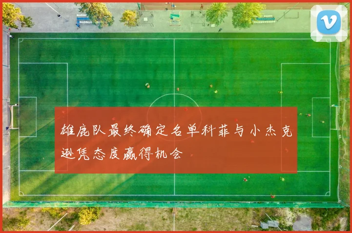 雄鹿队最终确定名单科菲与小杰克逊凭态度赢得机会