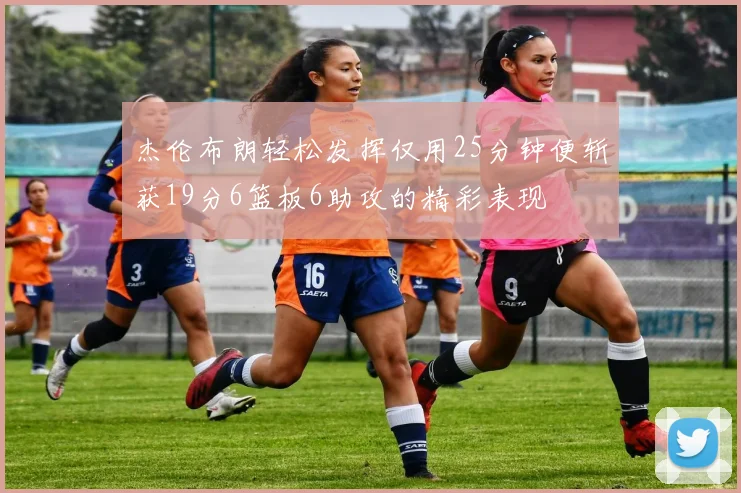 杰伦布朗轻松发挥仅用25分钟便斩获19分6篮板6助攻的精彩表现