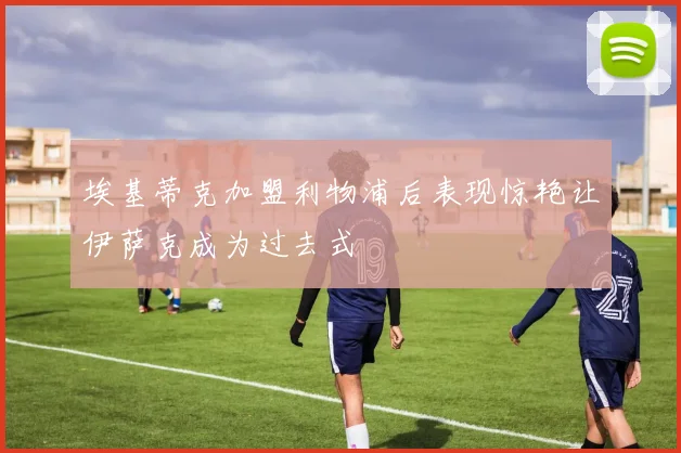 埃基蒂克加盟利物浦后表现惊艳让伊萨克成为过去式