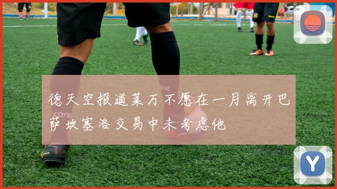 德天空报道莱万不愿在一月离开巴萨坎塞洛交易中未考虑他