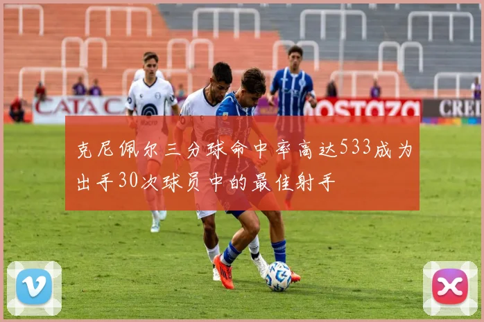 克尼佩尔三分球命中率高达533成为出手30次球员中的最佳射手