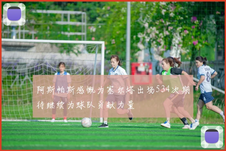 阿斯帕斯感慨为塞尔塔出场534次期待继续为球队贡献力量