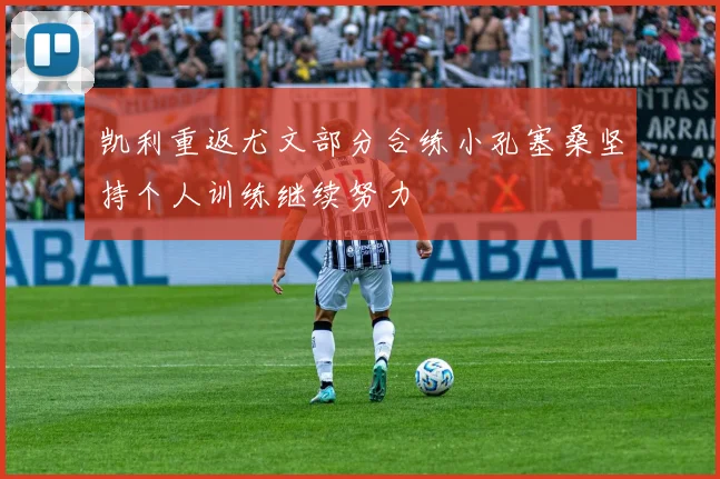 凯利重返尤文部分合练小孔塞桑坚持个人训练继续努力