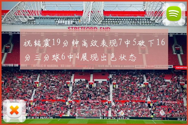 祝铭震19分钟高效表现7中5砍下16分三分球6中4展现出色状态
