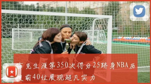 布克生涯第350次得分25跻身NBA历史前40位展现超凡实力