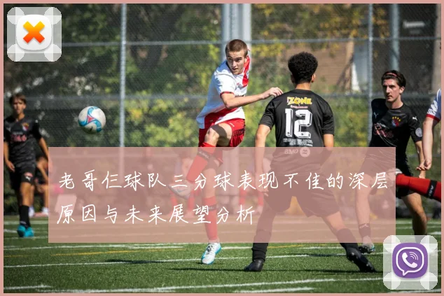 老哥仨球队三分球表现不佳的深层原因与未来展望分析