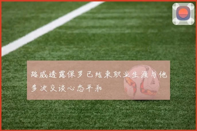路威透露保罗已结束职业生涯与他多次交谈心态平和