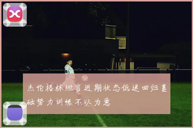 杰伦格林坦言近期状态低迷回归基础努力训练不以为意