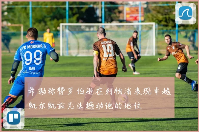 希勒称赞罗伯逊在利物浦表现卓越凯尔凯兹无法撼动他的地位