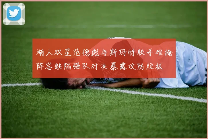 湖人双星范德彪与斯玛特联手难掩阵容缺陷强队对决暴露攻防短板
