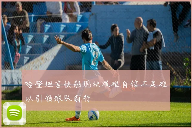 哈登坦言快船现状艰难自信不足难以引领球队前行