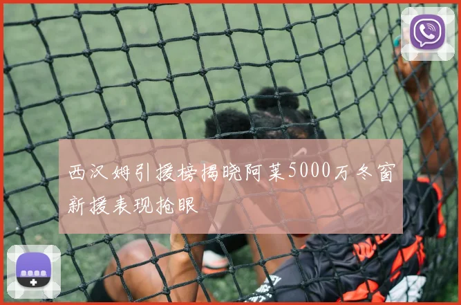 西汉姆引援榜揭晓阿莱5000万冬窗新援表现抢眼