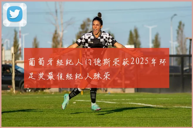 葡萄牙经纪人门德斯荣获2025年环足奖最佳经纪人殊荣