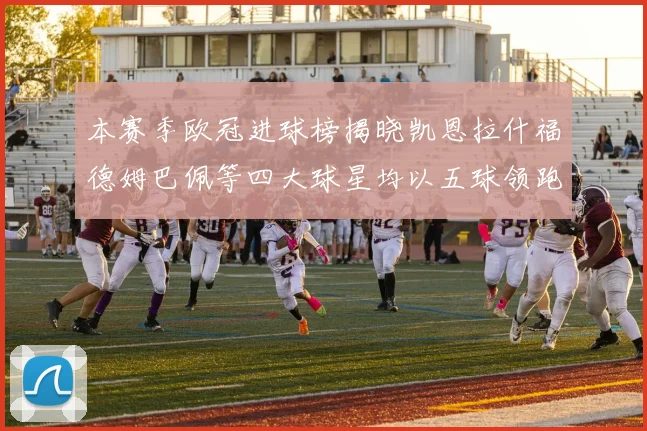 本赛季欧冠进球榜揭晓凯恩拉什福德姆巴佩等四大球星均以五球领跑