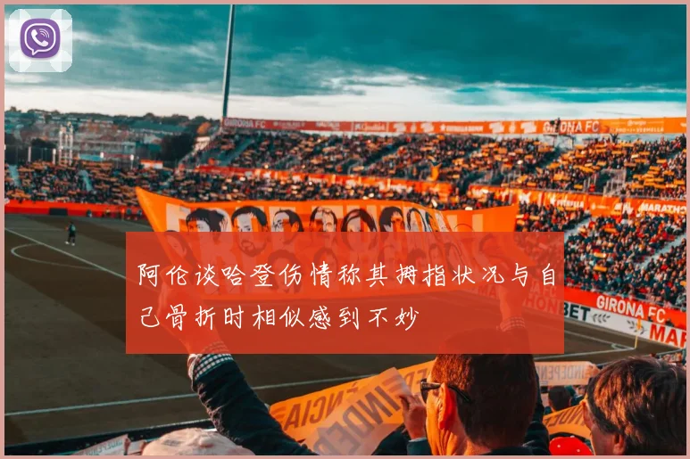阿伦谈哈登伤情称其拇指状况与自己骨折时相似感到不妙
