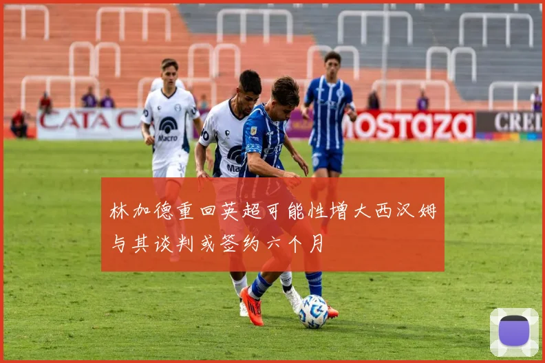 林加德重回英超可能性增大西汉姆与其谈判或签约六个月