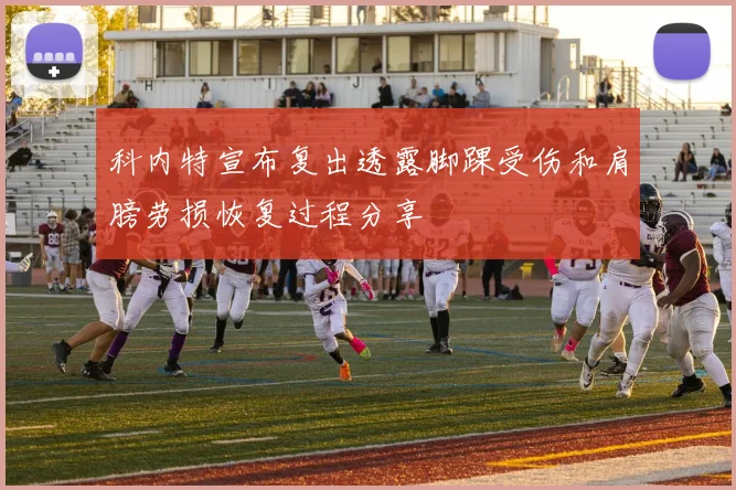 科内特宣布复出透露脚踝受伤和肩膀劳损恢复过程分享