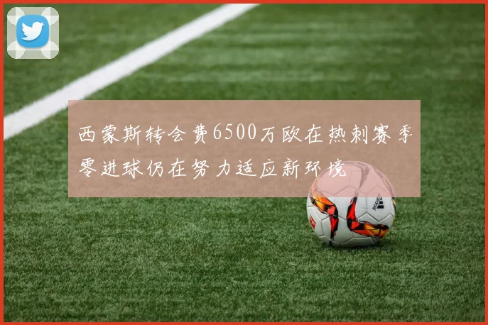 西蒙斯转会费6500万欧在热刺赛季零进球仍在努力适应新环境