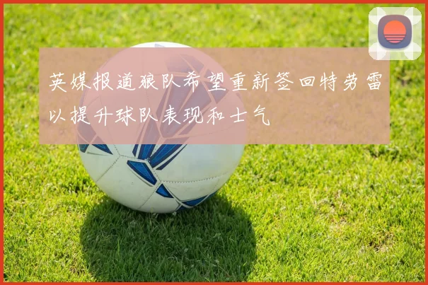 英媒报道狼队希望重新签回特劳雷以提升球队表现和士气