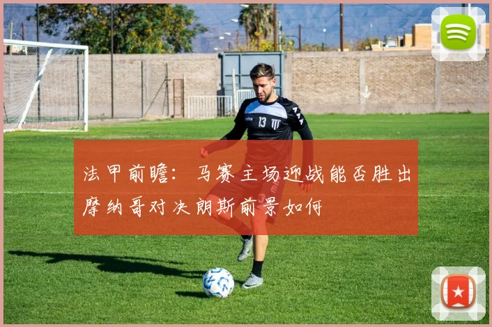 法甲前瞻：马赛主场迎战能否胜出摩纳哥对决朗斯前景如何