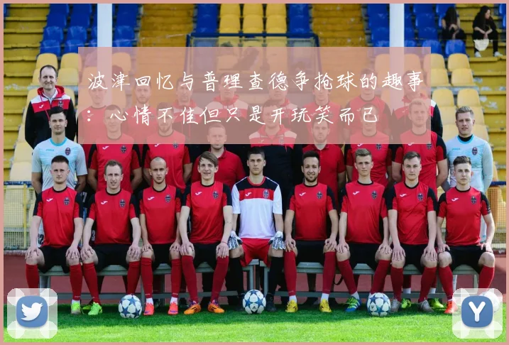 波津回忆与普理查德争抢球的趣事：心情不佳但只是开玩笑而已
