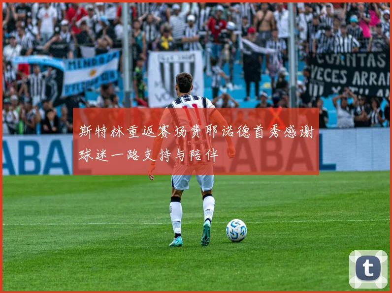 斯特林重返赛场费耶诺德首秀感谢球迷一路支持与陪伴
