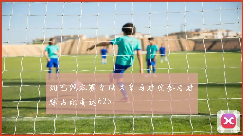 姆巴佩本赛季助力皇马进攻参与进球占比高达625