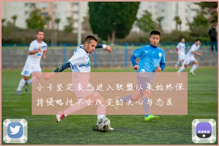 小卡坚定表态进入联盟以来始终保持侵略性不会改变的决心与态度