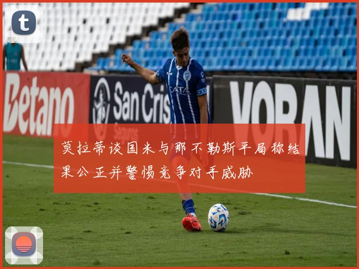 莫拉蒂谈国米与那不勒斯平局称结果公正并警惕竞争对手威胁