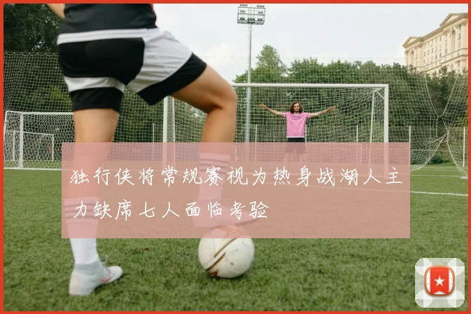 独行侠将常规赛视为热身战湖人主力缺席七人面临考验