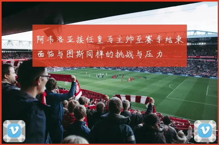 阿韦洛亚接任皇马主帅至赛季结束面临与图斯同样的挑战与压力