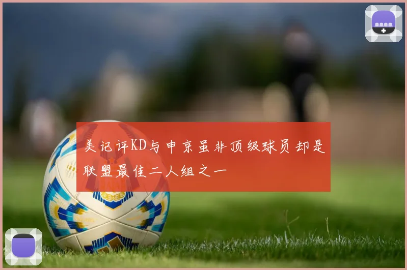 美记评KD与申京虽非顶级球员却是联盟最佳二人组之一