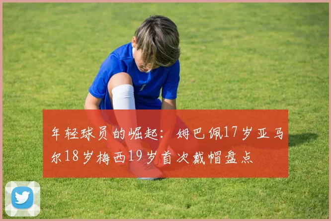年轻球员的崛起：姆巴佩17岁亚马尔18岁梅西19岁首次戴帽盘点