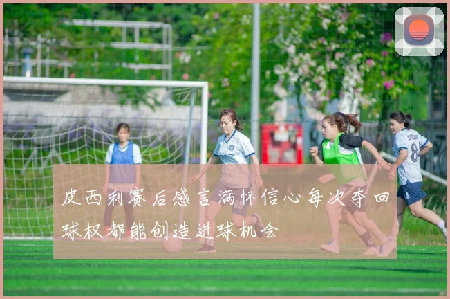 皮西利赛后感言满怀信心每次夺回球权都能创造进球机会