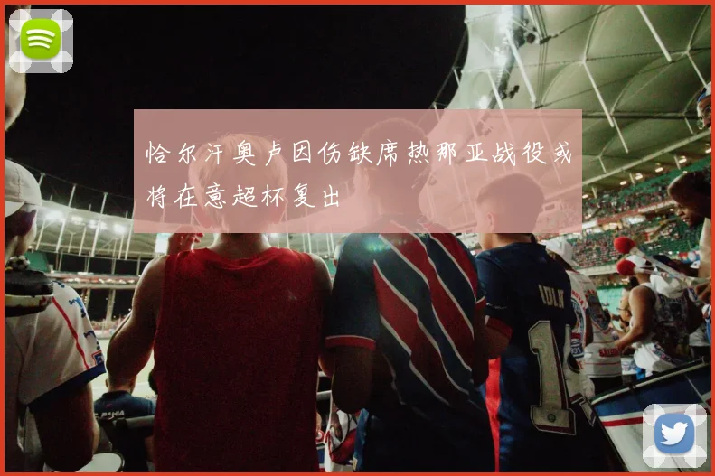 恰尔汗奥卢因伤缺席热那亚战役或将在意超杯复出
