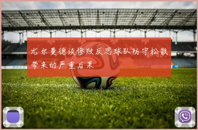 尤尔曼德谈惨败反思球队防守松散带来的严重后果