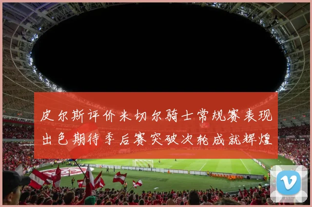 皮尔斯评价米切尔骑士常规赛表现出色期待季后赛突破次轮成就辉煌