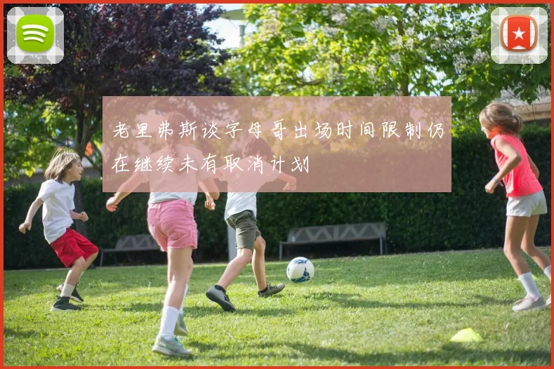 老里弗斯谈字母哥出场时间限制仍在继续未有取消计划