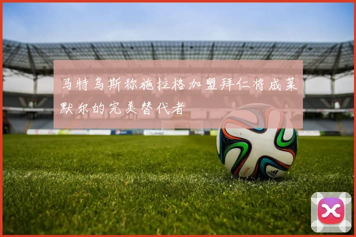马特乌斯称施拉格加盟拜仁将成莱默尔的完美替代者