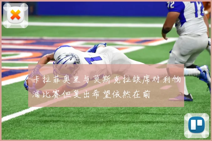 卡拉菲奥里与莫斯克拉缺席对利物浦比赛但复出希望依然在前