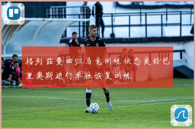 格列兹曼回归马竞训练状态良好巴里奥斯进行单独恢复训练