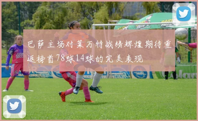 巴萨主场对莱万特战绩辉煌期待重返榜首78球14球的完美表现