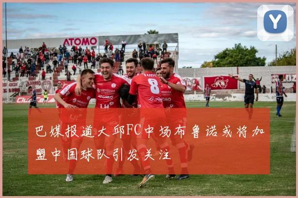 巴媒报道大邱FC中场布鲁诺或将加盟中国球队引发关注