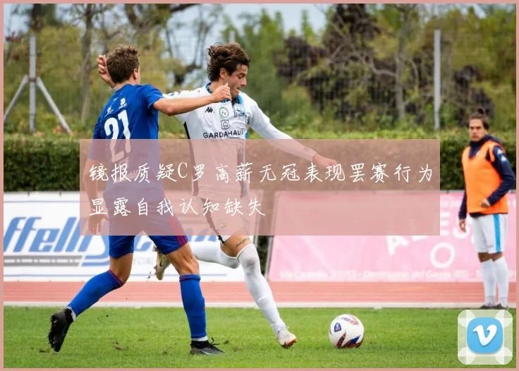 镜报质疑C罗高薪无冠表现罢赛行为显露自我认知缺失