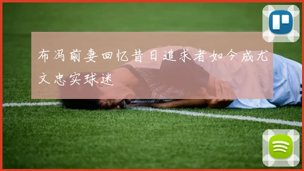 布冯前妻回忆昔日追求者如今成尤文忠实球迷